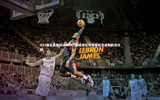 ng体育官方网站-U23国足赢球秘诀揭晓，连续高压与把握机会成制胜双刃剑