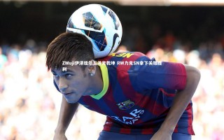 【ng体育】ZWuji伊泽瑞尔五杀定乾坤 RW力克SN拿下关键胜利