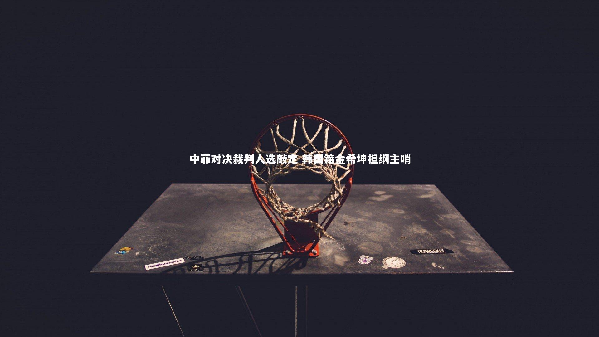 ng体育官方网站：中菲对决裁判人选敲定 韩国籍金希坤担纲主哨-第1张图片-NG体育(南宫体育)官方网站 - NG SPORTS